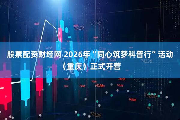 股票配资财经网 2026年“同心筑梦科普行”活动（重庆）正式开营