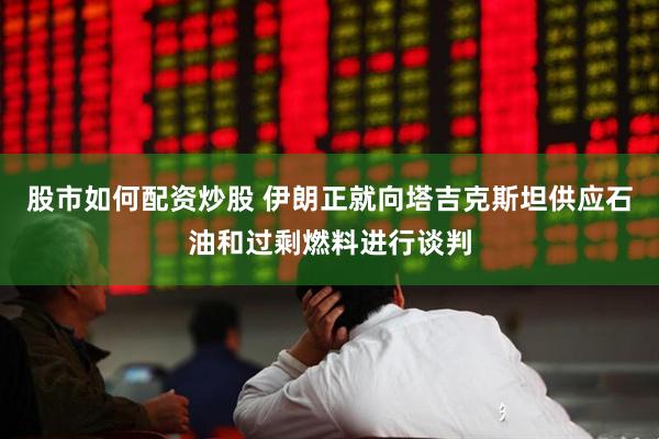 股市如何配资炒股 伊朗正就向塔吉克斯坦供应石油和过剩燃料进行谈判
