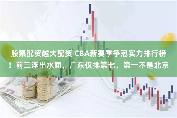 股票配资越大配资 CBA新赛季争冠实力排行榜！前三浮出水面，广东仅排第七，第一不是北京