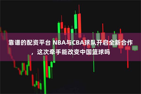 靠谱的配资平台 NBA与CBA球队开启全新合作，这次牵手能改变中国篮球吗